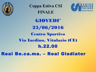Coppa Estiva CSI
FINALE
GIOVEDI’
23/06/2016
Centro Sportivo
Via Iardino, Vitulazio (CE)
h.22.00
Real Be.ca.ma. – Real Gladiator
 