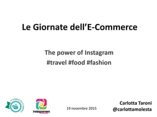 Le Giornate dell’E-Commerce
The power of Instagram
#travel #food #fashion
Carlotta Taroni
@carlottamolesta19 novembre 2015
 