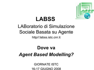 LABSS  LABoratorio di Simulazione Sociale Basata su Agente http//:labss.istc.cnr.it Dove va Agent Based Modelling? GIORNATE ISTC 16-17 GIUGNO 2008 
