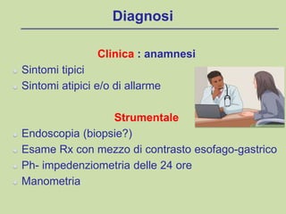 Diagnosi
Clinica : anamnesi
Sintomi tipici
Sintomi atipici e/o di allarme
Strumentale
Endoscopia (biopsie?)
Esame Rx con mezzo di contrasto esofago-gastrico
Ph- impedenziometria delle 24 ore
Manometria
 
