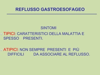 REFLUSSO GASTROESOFAGEO
SINTOMI
TIPICI: CARATTERISTICI DELLA MALATTIA E
SPESSO PRESENTI.
ATIPICI: NON SEMPRE PRESENTI E PIÙ
DIFFICILI DA ASSOCIARE AL REFLUSSO.
 