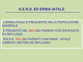 G.E.R.D. ED ERNIA IATALE
•L’ERNIA IATALE È FREQUENTE NELLA POPOLAZIONE
GENERALE
•È PRESENTE NEL 60% DEI PAZIENTI CON ESOFAGITE
DA REFLUSSO
•SOLO IL 10% DEI PAZIENTI CON ERNIA IATALE
LAMENTA SINTOMI DA REFLUSSO
 
