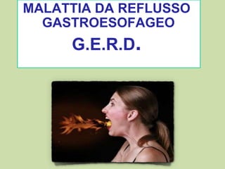 MALATTIA DA REFLUSSO
GASTROESOFAGEO
G.E.R.D.
 