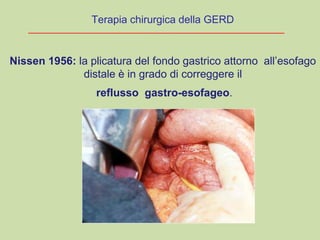Nissen 1956: la plicatura del fondo gastrico attorno all’esofago
distale è in grado di correggere il
reflusso gastro-esofageo.
Terapia chirurgica della GERD
 