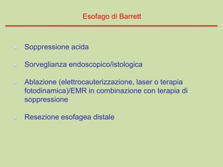 Soppressione acida
Sorveglianza endoscopico/istologica
Ablazione (elettrocauterizzazione, laser o terapia
fotodinamica)/EMR in combinazione con terapia di
soppressione
Resezione esofagea distale
Esofago di Barrett
 