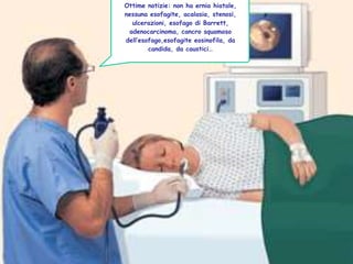 Ottime notizie: non ha ernia hiatale,
nessuna esofagite, acalasia, stenosi,
ulcerazioni, esofago di Barrett,
adenocarcinoma, cancro squamoso
dell’esofago,esofagite eosinofila, da
candida, da caustici…
 