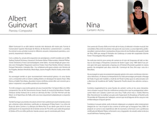Albert
Guinovart                                                                                     Nina
                                                                                              Cantant i Actriu
Pianista i Compositor




Albert Guinovart és un dels talents musicals més destacats del nostre país. Format al         Una carrera de 30 anys d’ofici en el món de la música, la televisió i el teatre musical, han
Conservatori Superior Municipal de Música de Barcelona i posteriorment  a Londres,            consolidat a Nina entre els artistes més grans de casa nostra. La seva trajectòria, profes-
ha centrat la seva activitat musical en diferents vessants: interpretació pianística, com-    sionalitat i carisma la feren mereixedora d’estar entre els tres finalistes del guardó Català
posició, orquestració i docència.                                                             de l’Any 2009 que otorga El Periódico de Catalunya, al costat del cooperador Vicente
                                                                                              Ferrer i l’investigador Manuel Esteller.
Com a solista, ha actuat amb orquestres tan prestigioses a nivell mundial com la OBC,          
Sydney Festival Orchestra, Gürzenich Orchester-Kölner Philarmoniker, Helsinki Philhar-        De molt jove inicià la seva carrera de cantant en el món de l’orquestra de ball, on des-
monic Orchestra o Franz Liszt de Budapest, entre altres. Ha estat dirigit per grans mes-      taca la seva etapa a l’Orquestra Caravana de Xavier Cugat. L’any 1989 obté el seu pri-
tres com Christopher Hogwood, Lawrence Foster, Franz Paul Decker, Edmon Colomer,              mer gran èxit quan representà a Espanya en el Festival d’Eurovisió quedant en sisena
Enrique Diemecke o Salvador Mas i ha col·laborat amb grans artistes com Victoria de           posició. Ha enregistrat varis discs, entre ells Començar de Zero, Vint anys i una nit o
los Ángeles, Barbara Hendricks, María Bayo, Jaume Aragall o Nacho Duato, entre molts          Nina Bàsic.
altres.                                                                                        
                                                                                              Ha aconseguit un gran reconeixement popular gràcies a les seves nombroses interven-
Ha aconseguit també un gran reconeixement internacional gràcies a la seva faceta              cions televisives, on destaca la interpretació d’un dels personatges principals a Nissaga
com a compositor amb un extens catàleg d’obres on destaquen les òperes Atzar i Alba           de Poder. El gran èxit mediàtic a nivell de tot l’Estat li arriba quan és seleccionada com
Eterna, el ballet Terra Baixa, abundant música simfònica (entre elles vuit concerts per a     a directora de l’acadèmia del “reality” Operación Triunfo durant tres edicions consecu-
piano i orquestra) i una prolífica producció cambrística.                                     tives.
                                                                                               
 És molt conegut a casa nostra gràcies als seus musicals Mar i Cel (premi Max a la millor     Combina magistralment les seves facetes de cantant i actriu en les seves interpreta-
composició), Flor de Nit, Desconcerto Grosso, Gaudí, el musical de Barcelona i Paradís.       cions al teatre musical. Entre les moltíssimes produccions que ha protagonitzat sobre-
Destacar també l’estrena de la versió en alemany de Mar i Cel (Der Himmel und das             surten títols com Cabaret, Casem-nos una mica, T’odio amor meu o l’exitós Mamma
Meer) en el Opernhaus de Halle, amb una nova orquestració adaptada per a orquestra            Mia!. Recentment, ha realitzat una gira amb l’espectacle De Broadway al Paral·lel amb
simfònica.                                                                                    l’Ensemble de l’Orquestra de Cadaqués, concert que recull algunes de les cançons més
                                                                                              emblemàtiques d’aquest gènere.
També ha tingut una estreta vinculació amb el món audiovisual creant la banda sonora           
per a diverses sèries televisives i pel·lícules on destaquen El llarg hivern i Los niños de   Combina el vessant artístic amb el docent mitjançant un projecte sobre entrenament
Rusia de Jaime Camino o La Monyos de Mireia Ros. El seu darrer gran èxit és la seva           integral de cos i veu el qual es duu a terme al centre que va inaugurar l’any 2008. Un
participació en la orquestració de la banda sonora de The artist, que acaba de guanyar        projecte on suma la seva experiència dalt els escenaris, la formació com a professora
el Globus d’Or a la millor pel·lícula i banda sonora i que és nominada pels Oscar.            certificada de Mètode Pilates, la formació com a logopeda i els estudis sobre la tècnica
                                                                                              vocal Estill Voice Training System.
 
