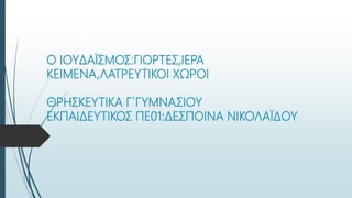 Ο ΙΟΥΔΑΪΣΜΟΣ:ΓΙΟΡΤΕΣ,ΙΕΡΑ
ΚΕΙΜΕΝΑ,ΛΑΤΡΕΥΤΙΚΟΙ ΧΩΡΟΙ
ΘΡΗΣΚΕΥΤΙΚΑ Γ΄ΓΥΜΝΑΣΙΟΥ
ΕΚΠΑΙΔΕΥΤΙΚΟΣ ΠΕ01:ΔΕΣΠΟΙΝΑ ΝΙΚΟΛΑΪΔΟΥ
 
