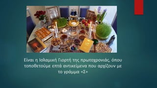 Είναι η Ισλαμική Γιορτή της πρωτοχρονιάς, όπου
τοποθετούμε επτά αντικείμενα που αρχίζουν με
το γράμμα «Σ»
 