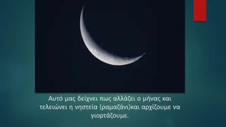 Αυτό μας δείχνει πως αλλάζει ο μήνας και
τελειώνει η νηστεία (ραμαζάνι)και αρχίζουμε να
γιορτάζουμε.
 