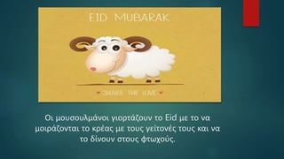 Οι μουσουλμάνοι γιορτάζουν το Eid με το να
μοιράζονται το κρέας με τους γείτονές τους και να
το δίνουν στους φτωχούς.
 