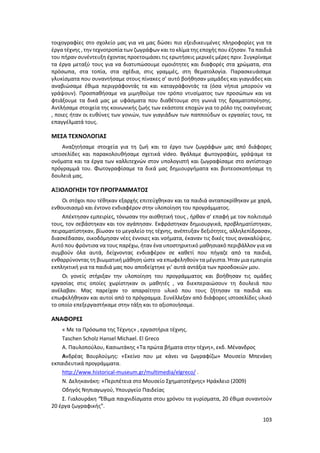103
τοιχογραφίες στο σχολείο μας για να μας δώσει πιο εξειδικευμένες πληροφορίες για τα
έργα τέχνης , την τεχνοτροπία των ζωγράφων και το κλίμα της εποχής που έζησαν. Τα παιδιά
του πήραν συνέντευξη έχοντας προετοιμάσει τις ερωτήσεις μερικές μέρες πριν. Συγκρίναμε
τα έργα μεταξύ τους για να διατυπώσουμε ομοιότητες και διαφορές στα χρώματα, στα
πρόσωπα, στα τοπία, στα σχέδια, στις γραμμές, στη θεματολογία. Παρασκευάσαμε
γλυκίσματα που συναντήσαμε στους πίνακες σ’ αυτό βοήθησαν μαμάδες και γιαγιάδες και
αναβιώσαμε έθιμα περιγράφοντάς τα και καταγράφοντάς τα (όσα νήπια μπορούν να
γράψουν). Προσπαθήσαμε να μιμηθούμε τον τρόπο ντυσίματος των προσώπων και να
φτιάξουμε τα δικά μας με υφάσματα που διαθέτουμε στη γωνιά της δραματοποίησης.
Αντλήσαμε στοιχεία της κοινωνικής ζωής των εκάστοτε εποχών για το ρόλο της οικογένειας
, ποιες ήταν οι ευθύνες των γονιών, των γιαγιάδων των παππούδων οι εργασίες τους, τα
επαγγέλματά τους.
ΜΕΣΑ ΤΕΧΝΟΛΟΓΙΑΣ
Αναζητήσαμε στοιχεία για τη ζωή και το έργο των ζωγράφων μας από διάφορες
ιστοσελίδες και παρακολουθήσαμε σχετικά video. Βγάλαμε φωτογραφίες, γράψαμε τα
ονόματα και τα έργα των καλλιτεχνών στον υπολογιστή και ζωγραφίσαμε στο αντίστοιχο
πρόγραμμά του. Φωτογραφίσαμε τα δικά μας δημιουργήματα και βιντεοσκοπήσαμε τη
δουλειά μας.
ΑΞΙΟΛΟΓΗΣΗ ΤΟΥ ΠΡΟΓΡΑΜΜΑΤΟΣ
Οι στόχοι που τέθηκαν εξαρχής επιτεύχθηκαν και τα παιδιά ανταποκρίθηκαν με χαρά,
ενθουσιασμό και έντονο ενδιαφέρον στην υλοποίηση του προγράμματος.
Απέκτησαν εμπειρίες, τόνωσαν την αισθητική τους , ήρθαν σ’ επαφή με τον πολιτισμό
τους, τον σεβάστηκαν και τον αγάπησαν. Εκφράστηκαν δημιουργικά, προβληματίστηκαν,
πειραματίστηκαν, βίωσαν το μεγαλείο της τέχνης, ανέπτυξαν δεξιότητες, αλληλεπίδρασαν,
διασκέδασαν, οικοδόμησαν νέες έννοιες και νοήματα, έκαναν τις δικές τους ανακαλύψεις.
Αυτό που φρόντισα να τους παρέχω, ήταν ένα υποστηρικτικό μαθησιακό περιβάλλον για να
συμβούν όλα αυτά, δείχνοντας ενδιαφέρον σε καθετί που πήγαζε από τα παιδιά,
ενθαρρύνοντας τη βιωματική μάθηση ώστε να επωφεληθούν τα μέγιστα. Ήταν μια εμπειρία
εκπληκτική για τα παιδιά μας που αποδείχτηκε γι’ αυτά αντάξια των προσδοκιών μου.
Οι γονείς στήριξαν την υλοποίηση του προγράμματος και βοήθησαν τις ομάδες
εργασίας στις οποίες χωρίστηκαν οι μαθητές , να διεκπεραιώσουν τη δουλειά που
ανέλαβαν. Μας παρείχαν το απαραίτητο υλικό που τους ζήτησαν τα παιδιά και
επωφελήθηκαν και αυτοί από το πρόγραμμα. Συνέλλεξαν από διάφορες ιστοσελίδες υλικό
το οποίο επεξεργαστήκαμε στην τάξη και το αξιοποιήσαμε.
ΑΝΑΦΟΡΕΣ
« Με τα Πρόσωπα της Τέχνης» , εργαστήρια τέχνης.
Taschen Scholz Hansel Michael. El Greco
Α. Παυλοπούλου, Κασιωτάκης «Τα πρώτα βήματα στην τέχνη», εκδ. Μένανδρος
Ανδρέας Βουρλούμης: «Εκείνο που με κάνει να ζωγραφίζω» Μουσείο Μπενάκη
εκπαιδευτικά προγράμματα.
http://www.historical-museum.gr/multimedia/elgreco/ .
Ν. Δεληκανάκη: «Περιπέτεια στο Μουσείο Σχηματοτέχνης» Ηράκλειο (2009)
Οδηγός Νηπιαγωγού, Υπουργείο Παιδείας
Σ. Γιαλουράκη “Έθιμα παιχνιδίσματα στου χρόνου τα γυρίσματα, 20 έθιμα συναντούν
20 έργα ζωγραφικής”.
 