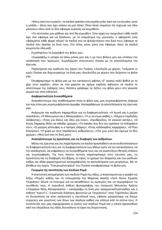 114
«Κάτω από τον ουρανό», τα παιδιά κρατάνε ένα μεγάλο μπλε πανί και το κουνάνε ώστε
η μπάλα – ήλιος που έχει επάνω να μην πέσει. Όταν πέσει σημαίνει ότι νύχτωσε και όλοι
μπαίνουν κάτω από το ίδιο ύφασμα ουρανός να κοιμηθούν.
«Το σεντονάκι μου χάθηκε και πού θα κοιμηθώ». Στην αρχή του παιχνιδιού κάθε παιδί
έχει ένα ύφασμα για να ξαπλώνει, με το σταμάτημα της μουσικής, η αφαίρεση ενός
υφάσματος κάθε φορά οδηγεί τα παιδιά στο να φιλοξενήσουν στο δικό τους ύφασμα τα
παιδιά που έχασαν το δικό τους. Στο τέλος μένει μόνο ένα ύφασμα, όπου τα παιδιά
κοιμούνται όλα μαζί.
Συμπληρώνω τη ζωγραφιά του φίλου μου.
«Ζωγραφίζω τι μπορώ να κάνω μόνος μου και τι με τους φίλους μου και επιλέγω την
κατάσταση που προτιμώ». Συμπλήρωση στατιστικού πίνακα με τα αποτελέσματα της
έρευνας
Παρατήρηση και ανάλυση του έργου του Πικάσο, «Λουλούδι με χέρια». Γινόμαστε κι
εμείς Πικάσο και δημιουργούμε τα δικά μας «λουλούδια με χέρια» που δείχνουν τη φιλία
μας.
Επισφραγίσαμε τη φιλία μας με την κατασκευή αφίσας «Σ’ αγαπώ πολύ βαθιά με το
χέρι στην καρδιά», όπου σε ένα χαρτόνι σε σχήμα καρδιάς αφήνουν τα παιδιά το
αποτύπωμα της παλάμης τους. Κατόπιν γράψαμε τις λέξεις «οι φίλοι μου» στη γλώσσα
ρομανί και στην ελληνική.
Διαφορετικότητα Συναισθήματα
Ανακαλύπτουμε πώς αισθανόμαστε όταν οι φίλοι μας, μας συμπεριφέρονται άσχημα
και πώς όταν μας συμπεριφέρονται όμορφα. Καταγράφουμε τα αποτελέσματα της έρευνας
μας.
Ανάγνωση και ανάλυση παραμυθιών για τη διαφορετικότητα: «Η λευκή και η μαύρη
σοκολάτα», «Η Μπουμπού και η Μπαμπαλού», «Τι κι αν είμαι ασβός;», «Έλμερ ο παρδαλός
ελέφαντας», «Ένας για όλους και όλοι για έναν», «Ερυθρούλης, το κόκκινο αστέρι», «Ο
λύκος Ζαχαρίας θέλει να αλλάξει χρώμα», «Το παπάκι που δεν του αρέσανε τα ποδαράκια
του», «Ο μαύρος κότσυφας κι ο άσπρος γλάρος», «Ένας καλόκαρδος καρχαρίας», «Ο Ρίκο
Κοκορίκο», «Η χώρα με τους παράξενους ανθρώπους», «Πες μου γιατί δεν έχουμε το ίδιο
χρώμα», «Μια ζωή σαν τη δική μου».
Ανακαλύπτουμε τις ομοιότητες και τις διαφορές των ανθρώπων.
Μέσω της έρευνας και της παρατήρησης τα παιδιά προσπαθούν να συνειδητοποιήσουν
τη διαφορετικότητά τους και τη διαφορετικότητα των άλλων ώστε να την κατανοήσουν, να
την αποδεχτούν, να εκφράσουν τα συναισθήματά τους και να αναπτύξουν θετικές στάσεις
και συμπεριφορές. Για τους λόγους αυτούς παρατηρήσαμε τους εαυτούς μας, τις
ομοιότητες και τις διαφορές στο βάρος, το ύψος, το χρώμα του δέρματος και των μαλλιών
καθώς και άλλα χαρακτηριστικά καταγράφοντας τα αποτελέσματα των μετρήσεων. Με τη
βοήθεια του έργου “Σταυρωμένα χέρια” του Πικάσο επισφραγίσαμε τη φιλία μας.
Γνωριμία της ταυτότητας των παιδιών Ρομά
Η στατιστική καταμέτρηση των παιδιών Ρομά της τάξης, η αναγνώριση και η γραφή της
λέξης «Ρομά» καθώς και το ντοκιμαντέρ της Μαρίνας Δανέζη «Sam Roma Είμαστε
Τσιγγάνοι» έδωσε το έναυσμα για να καταθέσουν τις εμπειρίες και να περιγράψουν τις
συνήθειές τους. Η περιοδική έκθεση φωτογραφίας του Ιστορικού Μουσείου Κρήτης
«Τσιγγάνοι Νέας Αλικαρνασσού – καταγράφω τη δική μου πραγματικότητα»καθώς και η
έκθεση “eyes+Ι΄ς΄: Εικαστικός διάλογος φοιτητών με Τσιγγάνους” στην Τεχνόπολις έδωσε
τη δυνατότητα να γίνει κατανοητή η ταυτότητά τους, εφόσον μπορούσαμε να δούμε
συγγενείς και γνωστούς των ίδιων των παιδιών καθώς και κάποια από τα σπίτια τους. Η
συνέντευξη που μας παραχώρησαν οι γονείς των παιδιών Ρομά και η οποία οργανώθηκε
από την ολομέλεια της τάξης διευκόλυνε το έργο της διερεύνησης.
 