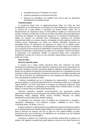 119
 συγγραφή ποιήματος «Το φεγγάρι των ευχών»
 κατασκευή φεγγαριού και αστεριών από πηλό
 δρώμενο της εναπόθεσης του καλαθιού κάτω από το φως του φεγγαριού
απαγγέλλοντας το ανάλογο ποίημα
Τσιγγάνικος γάμος
Ο τσιγγάνικος γάμος είναι το χαρακτηριστικότερο έθιμο των Ρομά και είναι
συνυφασμένο με τον πολιτισμό και τις αντιλήψεις τους όπου διαφαίνεται η αγάπη τους για
τη μουσική και το χορό εφόσον ο εορτασμός του διαρκεί πολλές ημέρες. Με τη
δραματοποίηση του τσιγγάνικου γάμου τα νήπια ήρθαν σε επαφή με το κοινωνικό αυτό
γεγονός, γνώρισαν τη διαδικασία, τα ήθη και τα έθιμα ενός άλλου πολιτισμού βρίσκοντας
ομοιότητες και διαφορές. Οι προετοιμασίες άρχισαν με την κατασκευή προσκλητηρίου,
γραφή του κειμένου και αποστολή στους καλεσμένους, κατασκευή και στολισμό
μπομπονιέρας καθώς και ποτηριών κρασιού, καταγραφή συνταγής γαμήλιας τούρτας και
εκτέλεση αυτής, διαχωρισμός των ρόλων και ανάλογη ενδυμασία, οργάνωση και
καταγραφή λίστας των καλεσμένων και οργάνωση του χώρου για το γαμήλιο γλέντι,
(αντιστοιχία γευμάτων – καλεσμένων). Η αναπαράσταση του γάμου αρχίζει με την πρόταση
και τη γνωριμία των δυο οικογενειών, ακολούθησε το στρώσιμο του κρεβατιού, ο χορός του
ψωμιού για καλοτυχία, η προετοιμασία της νύφης και του γαμπρού, η τελετή της στέψης,
οι χαιρετισμοί, «τα κεράσματα» δηλαδή τα χρηματικά δώρα στους νεόνυμφους.
Ακολούθησε το γεύμα και το γλέντι με τους έμπειρους οργανοπαίχτες να μας δίνουν το
ρυθμό για το χορό.
Ρομά και τέχνη
Μουσική, τραγούδι, χορός
Η μουσική και ο χορός κατέχει ξεχωριστή θέση στον πολιτισμό των Ρομά.
Ασυναγώνιστοι δεξιοτέχνες μουσικών οργάνων, περιζήτητοι μουσικοί και τραγουδιστές σε
κοινωνικές εκδηλώσεις άνοιξαν καινούριους δρόμους έκφρασης, ξεπέρασαν τα όρια της
φυλής τους και έφεραν στο προσκήνιο τον ιδιαίτερο πολιτισμό τους. Η προσφορά τους είναι
ανεκτίμητη καθώς μουσικοποίησαν το δημοτικό τραγούδι και το μετέφεραν προοδευτικά
από τόπο σε τόπο λόγω της νομαδικότητάς τους και επηρέασαν και άλλα είδη μουσικής,
όπως τζαζ, φλαμένκο, μπολερό και άλλα.
Η πρότερη ενασχόλησή μας με το επάγγελμα του οργανοπαίκτη, η γνωριμία των
μουσικών οργάνων, η επίσκεψη οργανοπαικτών στο νηπιαγωγείο καθώς και το παραμύθι
“Gypsy folktales” της Diane Tong έδωσε το έναυσμα να γνωρίσουμε διάσημους Ρομά
δεξιοτέχνες του κλαρίνου, της φλογέρας και της κιθάρας όπως το Βασίλη Σαλέα, το Γιώργο
Μάγκα, τον Κώστα Χατζή, τον Μάκη Χριστοδουλόπουλο.
Ακούσαμε τραγούδια τσιγγάνων μουσικοσυνθετών που ερμήνευσαν μεγάλοι
τραγουδιστές τσιγγάνικης και μη καταγωγής, όπως Μάκης Χριστοδουλόπουλος, Κώστας και
Αλέξανδρος Χατζής, Ζαφείρης Μελάς, Κώστας Παυλίδης, Μανώλης και Στάθης
Αγγελόπουλος, Ειρήνη Μερκούρη, Βασίλης Παϊτέρης.
Τα τραγούδια που ακούσαμε είναι «Τα βράδια που ονειρεύονται οι τσιγγάνοι»,
«Κιαϊμιλιό», «Μπαλαμός», «Των τσιγγάνων ο χορός», «Γαρίφαλο στ’ αυτί», «Ρομ»,
«Τσιγγάνας γάλα», «Σε ήξερα», «Lil» κ.α.
Ο χορός συνόδευσε τις δραστηριότητές μας μαθαίνοντας αρκετούς δημοτικούς χορούς
με τον ανάλογο βηματισμό. Μεγάλη έμφαση δόθηκε στο τσιφτετέλι, έναν καθαρό γυναικείο
χορό με λίκνισμα του κορμιού, που έχει τις ρίζες του στην αρχαία Ελλάδα, ως χορός
γονιμότητας προς τιμή των θεοτήτων της Αφροδίτης και της Άρτεμης ή με την ονομασία
«Κόρδακας» στα έργα του Αριστοφάνη.
Γνωρίσαμε τα χάλκινα της Γουμένισσας και ακούσαμε διαδικτυακά τα χάλκινα της
Κοζάνης. Με αφορμή τη μεγαλύτερη γιορτή χάλκινων πνευστών στην πόλη Γκούτσα της
 