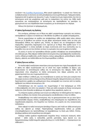 135
κουζίνα>> της Ευανθίας Ρεμπούτσικα. Μία γιαγιά εμφανίζεται –η γιαγιά του Γιάννη και
ευλαβικά ανοίγει το σεντούκι και από μέσα βγαίνουν ένα σωρό θησαυροί. Πράγματα παλιά,
ξεχασμένα από τα χρόνια και άγνωστα σ’ εμάς. Η γιαγιά αυτή μας παρουσιάσει ένα ένα τα
αντικείμενα αυτά και μοιράστηκε μαζί μας τις αναμνήσεις της νιότης της. Κάθε παιδί
σηκωνόταν και επεξεργαζόταν τα αντικείμενα και προσπαθούσε να μαντέψει τη
χρησιμότητά του ενώ παράλληλα έκανε συγκρίσεις με τα αντικείμενα του σήμερα.
Κάπως έτσι ξεκίνησε το πρόγραμμά μας.
Α’ φάση Σχεδιασμός της δράσης
Στη συνέχεια, μιλήσαμε για το θέμα και αφού μοιραστήκαμε εμπειρίες και γνώσεις,
καταγράφτηκε τι ξέρουν τα παιδιά και τι θα ήθελαν να μάθουν σε μορφή ιστογράμματος.
Έπειτα, χωριστήκαμε σε ομάδες και αποφασίσαμε κάθε ομάδα αφού κάνει κάποια
έρευνα με τη βοήθεια των γονέων να μας φέρει αντικείμενα παλιά, ώστε να γίνει μία
λαογραφική έκθεση στο σχολείο μας. Επίσης, να βρουν και να καταγράψουν λαϊκά
παραμύθια, τραγούδια, λαχνίσματα κ.λ.π. σχετικά με το θέμα. Μία ομάδα έγινε << οι
δημοσιογράφοι>> η οποία ανέλαβε να πάρει συνέντευξη από τους παππούδες και τις
γιαγιάδες τους και να τους ζητήσει να πουν τις εμπειρίες τους για τα χρόνια τα παλιά .
Οι γονείς σ’ αυτήν την προσπάθεια έδειξαν μεγάλο ενδιαφέρον και ανταποκρίθηκαν
στο κάλεσμά μας. Μας έφεραν πολλά παλιά αντικείμενα όπως αρτοσφραγίδα, λιοσάκουλο,
κιούπι, σίδερα με καρβουνάκι, γουδί, λύχνους, ανέμη, γραμμόφωνο, μελανοδοχείο, παλιές
λάμπες, υφαντά, και πολλά άλλα και έτσι δημιουργήθηκε η έκθεση.
Β’ φάση Έρευνα πεδίου
Τα παιδιά αφού αναζήτησαν απαντήσεις στα ερωτήματα που είχαν διαμορφωθεί στην
Α’ φάση και αφού συγκέντρωσαν και το υλικό που είχαν αναλάβει να βρουν, μας
παρουσίασαν τα αποτελέσματα καθώς και τα αντικείμενα που έφεραν. Κάθε παιδί
παρουσίασε στην ολομέλεια τα παλιά αντικείμενα που έφερε μιλώντας για τα
χαρακτηριστικά τους και τη χρησιμότητά τους.
Αφού στήθηκε η έκθεσή μας, την επισκέφτηκαν οι γονείς και ήταν μία ευκαιρία στον
ίδιο χώρο ναγίνουν κάποια δρώμενα όπως θεατρικό παιχνίδι, δραματοποιήσεις και κάποιες
δραστηριότητες γραφής και μαθηματικών όπως καταγραφή των ετικετών από τα παιδιά,
αρίθμηση των παλιών αντικειμένων κ.λπ.
Επισκεφτήκαμε και τον Αρόλιθο και συμμετείχαμε σ’ ένα πρόγραμμα με τίτλο
<<Μουσαφίρηδες στο σπίτι της γιαγιάς>>. Ήταν μία καλή ευκαιρία να δούμε αντικείμενα
παλιά που ήταν δύσκολο να φέρουμε στο σχολείο όπως αργαλειός, αμόνι κ.α.
Τις επόμενες ημέρες μιλήσαμε για τη ζωή των ανθρώπων τα παλιά χρόνια που παρά τις
αντίξοες συνθήκες που ζούσαν ήταν μονοιασμένοι και βοηθούσαν ο ένας τον άλλον.
Αναφερθήκαμε στα παλιά αντικείμενα, πώς τα χρησιμοποιούσαν και με ποια έχουν
αντικατασταθεί σήμερα. Επίσης, αναφερθήκαμε στα επαγγέλματα του παρελθόντος στις
παραδοσιακές φορεσιές, στα παιχνίδια των παιδιών, στις γιορτές και στις οικογενειακές
εκδηλώσεις.
Όσον αφορά τα παλιά αντικείμενα φτιάξαμε λύχνους από πηλό και άλλα αντικείμενα
καθώς και υφαντά με τελάρο. Παρατηρήσαμε παραδοσιακές ποδιές με μοτίβα
επαναλαμβανόμενα και προσπαθήσαμε να ζωγραφίσουμε τις δικές μας ποδιές. Επίσης,
φτιάξαμε χαλάκια από κουρελάκια και από χαρτί.
Παίξαμε πολλά ομαδικά παραδοσιακά παιχνίδια όπως: πινακωτή πινακωτή, αλάτι
χοντρό – αλάτι ψιλό, η κολοκυθιά, μαντήλι μαντηλάκι, έχεις φωτιά κ.α. και
δραματοποιήσαμε πολλά παιχνιδο τράγουδα όπως το <<ντίλι Νταλί>> , <<παντρεύουνε τον
κάβουρα>>.
 