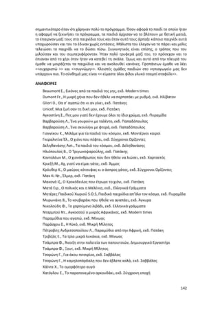 142
σημαντικότερο ήταν ότι χάρηκαν πολύ το πρόγραμμα. Όσον αφορά το παιδί το οποίο ήταν
η αφορμή να ξεκινήσει το πρόγραμμα, τα παιδιά άρχισαν να το βλέπουν με θετική ματιά,
το έπαιρναν μαζί τους στα παιχνίδια τους και όταν αυτό τους άρπαζε κάποιο παιχνίδι αυτά
υποχωρούσαν και του το έδιναν χωρίς εντάσεις. Μάλιστα του έλεγαν να το πάρει και μόλις
τελειώσει το παιχνίδι να το δώσει πίσω. Συγκινητικός είναι επίσης, ο τρόπος που του
μιλούσαν και του συμπεριφέρονταν. Ήταν πολύ τρυφερά μαζί του, το πρόσεχαν και το
έπιαναν από το χέρι όταν ήταν να κατεβεί τη σκάλα. Όμως και αυτό από την πλευρά του
έμαθε να μοιράζεται τα παιχνίδια και να ακολουθεί κανόνες. Προπάντων έμαθε να λέει
<<ευχαριστώ >> και <<συγνώμη>>. Κλειστές ομάδες παιδιών στο νηπιαγωγείο μας δεν
υπάρχουν πια. Το σύνθημά μας είναι << είμαστε όλοι φίλοι γλυκό τσαμπί σταφύλι>>.
ΑΝΑΦΟΡΕΣ
Beaumont E., Εικόνες από τα παιδιά της γης, εκδ. Modern times
Dumont Fr., H μικρή χήνα που δεν ήθελε να περπατάει με ρυθμό, εκδ. Ηλίβατον
Gliori D., Θα σ’ αγαπώ ότι κι αν γίνει, εκδ. Πατάκης
Unicef, Μια ζωή σαν τη δική μου, εκδ. Πατάκη
Αγκοστίνη Σ., Πες μου γιατί δεν έχουμε όλοι το ίδιο χρώμα, εκδ. Πυραμίδα
Βαρβαρούση Λ., Ένα γουρούνι με ταλέντο, εκδ. Παπαδόπουλος
Βαρβαρούση Λ., Ένα σκουλήκι με φτερά, εκδ. Παπαδόπουλος
Γιαννίκου Κ., Μιλάμε για τα παιδιά του κόσμου, εκδ. Μοντέρνοι καιροί
Γκεραλντίνε Έλ., Ο χιόνι που πέφτει, εκδ. Σύγχρονοι Ορίζοντες
Δεληθανάσης Αστ., Τα παιδιά του κόσμου, εκδ. Δεληθανάσης
Ηλιόπουλος Β., Ο Τριγωνοψαρούλης, εκδ. Πατάκης
Κοντολέων Μ., Ο χιονάνθρωπος που δεν ήθελε να λιώσει, εκδ. Χαρταετός
Κριεζή Μ., Αχ, γιατί να είμαι γάτα;, εκδ. Άμμος
Κρόυθερ Κ., Ο μαύρος κότσυφας κι ο άσπρος γάτος, εκδ. Σύγχρονοι Ορίζοντες
Μακ Κι Ντ., Έλμερ, εκδ. Πατάκη
Μακονά Ιζ,, Ο Κροκόδειλος που έτρωγε το χιόνι, εκδ. Πατάκη
Ματά Ειρ., Ο πολικός και η Μελένια, εκδ., Ελληνικά Γράμματα
Μητέρες Παιδικού Χωριού S.O.S, Παιδικά παιχνίδια απ’όλο τον κόσμο, εκδ. Πυραμίδα
Μυρωνάκη Β., Το κουβαράκι που ήθελε να αγαπάει, εκδ. Άγκυρα
Νικολούδη Φ., Το χαρούμενο λιβάδι, εκδ. Ελληνικά γράμματα
Νταρμπού Ντ., Αγκοσσού ο μικρός Αφρικάνος, εκδ. Modern times
Παραμύθια που αγαπώ, εκδ. Μίνωας
Παράσχου Σ., Η Κοκό, εκδ. Μικρή Μίλητος
Πέτροβιτς Ανδριτσοπούλου Λ., Παραμύθια από την Αφρική, εκδ. Πατάκη
Τριβιζάς Ε., Τα τρία μικρά λυκάκια, εκδ. Μίνωας
Τσάμπρα Φ., Άνοιξη στην πολιτεία των παπουτσιών, Δημιουργικό Εργαστήρι
Τσάμπρα Φ., Ξουτ, εκδ. Μικρή Μίλητος
Τσορώνη Γ., Για άκου πιτσιρίκο, εκδ. Σαββάλας
Τσορώνη Γ., Η καμηλοπάρδαλη που δεν έβλεπε καλά, εκδ. Σαββάλας
Χάϊντε Χ., Το ομορφότερο αυγό
Χατόγλου Ε., Το παραπονεμένο αρκουδάκι, εκδ. Σύγχρονη εποχή
 