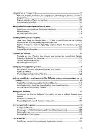 16
Σαλτιμπάγκος με τ΄ όνειρο εγώ ............................................................................................ 507
Αρλεκίνοι, πιερότοι, κολομπίνες, που ζωγραφίζουν, κατασκευάζουν, παίζουν, γράφουν κι
ονειρεύονται….............................................................................................................507
Ουρανία Μεταξάκη, Μαρία Κρητσωτάκη.....................................................................507
Δημοτικό Σχολείο Γουβών............................................................................................507
Η Κυρία Ανακύκλωση και τα σκουπίδια στις ακτές.............................................................. 516
Ανακύκλωση απορριμμάτων, θαλάσσια απορρίμματα ................................................516
Μαρία Γιαλούρη ..........................................................................................................516
Δημοτικό Σχολείο Γουρνών ..........................................................................................516
Νέα Ελληνικά Επιτραπέζια Παιχνίδια .................................................................................. 527
(New Greek Table Ball Games) TBALL 32 CG: Μία νέα προσέγγιση για την εκμάθηση
δεξιοτήτων στο βόλεϊ σε μαθητές δημοτικού σχολείου................................................527
Χρήστος Γκιουζέλης, Στυλιανή Δραμπάζη, Ουρανία-Μαρία Δουκιαντζάκη, Δημήτριος
Μιχούδης.....................................................................................................................527
Δημοτικό Σχολείο Γουρνών ..........................................................................................527
Το ηλιακό μας σύστημα........................................................................................................ 532
Γνωριμία με τους πλανήτες του ηλιακού μας συστήματος, ανασκόπηση βασικών
θεωριών, ο άνθρωπος στο διάστημα ...........................................................................532
Ουρανία Μαρία Δουκιαντζάκη.....................................................................................532
Δημοτικό Σχολείο Γουρνών ..........................................................................................532
Από την εγκατάλειψη στη δημιουργία................................................................................. 538
Μια θάλασσα ανάμεσα στην γειτονιά μας και στην Ευρώπη .......................................538
Αμαλία Φιλιππάκη.......................................................................................................538
Δημοτικό Σχολείο Ευρωπαϊκής Παιδείας......................................................................538
Από την εγκατάλειψη . στη δημιουργία. Μια θάλασσα ανάμεσα στη γειτονιά μας και την
Ευρώπη .......................................................................................................................... 545
Περιβαλλοντικό πρόγραμμα μέσω PlaceBased Education ............................................545
Χαρούλα Χρονιάρη, Δημήτρης Καραογλανίδης, Χριστιάννα Καρτσέλου,......................545
Δημοτικό Σχολείο Ευρωπαϊκής Παιδείας......................................................................545
Η φίλη μας η θάλασσα ......................................................................................................... 551
Προσέγγιση του θέματος "θάλασσα" από πολλές πλευρές με πολλούς διαφορετικούς
τρόπους.......................................................................................................................551
Ευλαμπία Κωτσιοπούλου.............................................................................................551
Δημοτικό Σχολείο Κωφών & Βαρηκόων Ηρακλείου......................................................551
Ανανεώσιμες πηγές ενέργειας ............................................................................................. 558
Η ενέργεια τελειώνει; ..................................................................................................558
(Πρόγραμμα ευαισθητοποίησης των μαθητών σε θέματα ενέργειας)..........................558
Βασιλική Ζευγαρά........................................................................................................558
Δημοτικό Σχολείο Χερσονήσου ....................................................................................558
ΥΠΕΡ ΚΟΜΠΟΣΤ.................................................................................................................... 563
Παράδειγμα κομποστοποίησης σε χώρο δημόσιας υπηρεσίας ....................................563
 