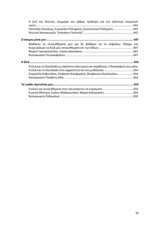 18
Η ζωή του δοντιού, σύμμαχοι και εχθροί, πρόληψη για την καλύτερη στοματική
υγεία ...........................................................................................................................642
Παντελής Σπανάκης, Ευαγγελία Πολυχρόνη, Κωνσταντίνα Ποδηματή..........................642
Iδιωτικό Νηπιαγωγείο “Σπανάκης Παντελής”...............................................................642
Ο κόσμος μέσα μου .............................................................................................................. 647
Μαθαίνω τα συναισθήματά μου και δε φοβάμαι να τα εκφράσω. Ελέγχω και
διαχειρίζομαι τα δικά μου συναισθήματα και των άλλων ............................................647
Μαρία Γιαννακοπούλου, Ειρήνη Βασιλάκου ................................................................647
Νηπιαγωγείο Πετροκεφαλίου......................................................................................647
Η Ελιά ................................................................................................................................... 654
Η ελιά και το ελαιόλαδο ως προϊόντα πολιτισμού και παράδοσης. Η διατροφική τους αξία.
Η ελιά και το ελαιόλαδο στην αρχαιότητα και στη μυθολογία. ....................................654
Ευαγγελία Σοφουλάκη, Στεφανία Νικηφοράκη, Θεοφανεία Ιλεμόσογλου....................654
Νηπιαγωγείο Προφήτη Ηλία........................................................................................654
Τα ‘μαθες Αρετούσα μου;..................................................................................................... 659
Εικόνες και συναισθήματα στου Ερωτόκριτου τα γυρίσματα .......................................659
Ευγενία Μπούρα, Eιρήνη Μαδαριωτάκη, Μαρία Καλογεράκη.....................................659
Νηπιαγωγείο Ροδομηλιά..............................................................................................659
 