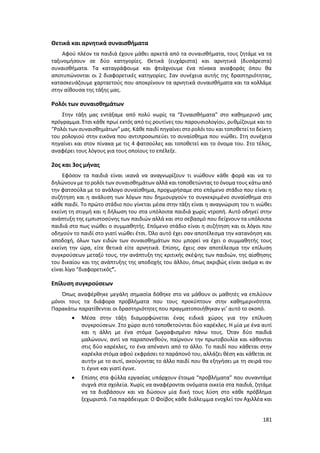181
Θετικά και αρνητικά συναισθήματα
Αφού πλέον τα παιδιά έχουν μάθει αρκετά από τα συναισθήματα, τους ζητάμε να τα
ταξινομήσουν σε δύο κατηγορίες. Θετικά (ευχάριστα) και αρνητικά (δυσάρεστα)
συναισθήματα. Τα καταγράφουμε και φτιάχνουμε ένα πίνακα αναφοράς όπου θα
αποτυπώνονται οι 2 διαφορετικές κατηγορίες. Σαν συνέχεια αυτής της δραστηριότητας,
κατασκευάζουμε χαρταετούς που αποκρίνουν τα αρνητικά συναισθήματα και τα κολλάμε
στην αίθουσα της τάξης μας.
Ρολόι των συναισθημάτων
Στην τάξη μας εντάξαμε από πολύ νωρίς τα “Συναισθήματα” στο καθημερινό μας
πρόγραμμα. Έτσι κάθε πρωί εκτός από τις ρουτίνες του παρουσιολογίου, ρυθμίζουμε και το
“Ρολόι των συναισθημάτων”μας. Κάθε παιδί πηγαίνει στορολόι του και τοποθετεί το δείκτη
του ρολογιού στην εικόνα που αντιπροσωπεύει το συναίσθημα που νιώθει. Στη συνέχεια
πηγαίνει και στον πίνακα με τις 4 φατσούλες και τοποθετεί και το όνομα του. Στο τέλος,
αναφέρει τους λόγους για τους οποίους το επέλεξε.
2ος και 3ος μήνας
Εφόσον τα παιδιά είναι ικανά να αναγνωρίζουν τι νιώθουν κάθε φορά και να το
δηλώνουν με το ρολόι των συναισθημάτων αλλά και τοποθετώντας το όνομα τους κάτω από
την φατσούλα με το ανάλογο συναίσθημα, προχωρήσαμε στο επόμενο στάδιο που είναι η
συζήτηση και η ανάλυση των λόγων που δημιουργούν το συγκεκριμένο συναίσθημα στο
κάθε παιδί. Το πρώτο στάδιο που γίνεται μέσα στην τάξη είναι η αναγνώριση του τι νιώθει
εκείνη τη στιγμή και η δήλωση του στα υπόλοιπα παιδιά χωρίς ντροπή. Αυτό οδηγεί στην
ανάπτυξη της εμπιστοσύνης των παιδιών αλλά και στο σεβασμό που δείχνουν τα υπόλοιπα
παιδιά στο πως νιώθει ο συμμαθητής. Επόμενο στάδιο είναι η συζήτηση και οι λόγοι που
οδηγούν το παιδί στο γιατί νιώθει έτσι. Όλο αυτό έχει σαν αποτέλεσμα την κατανόηση και
αποδοχή, όλων των ειδών των συναισθημάτων που μπορεί να έχει ο συμμαθητής τους
εκείνη την ώρα, είτε θετικά είτε αρνητικά. Επίσης, έχεις σαν αποτέλεσμα την επίλυση
συγκρούσεων μεταξύ τους, την ανάπτυξη της κριτικής σκέψης των παιδιών, της αίσθησης
του δικαίου και της ανάπτυξης της αποδοχής του άλλου, όπως ακριβώς είναι ακόμα κι αν
είναι λίγο “διαφορετικός”.
Επίλυση συγκρούσεων
Όπως αναφέρθηκε μεγάλη σημασία δόθηκε στο να μάθουν οι μαθητές να επιλύουν
μόνοι τους τα διάφορα προβλήματα που τους προκύπτουν στην καθημερινότητα.
Παρακάτω παρατίθενται οι δραστηριότητες που πραγματοποιήθηκαν γι’ αυτό το σκοπό.
 Μέσα στην τάξη διαμορφώνεται ένας ειδικά χώρος για την επίλυση
συγκρούσεων. Στο χώρο αυτό τοποθετούνται δύο καρέκλες. Η μία με ένα αυτί
και η άλλη με ένα στόμα ζωγραφισμένο πάνω τους. Όταν δύο παιδιά
μαλώνουν, αντί να παραπονεθούν, παίρνουν την πρωτοβουλία και κάθονται
στις δύο καρέκλες, το ένα απέναντι από το άλλο. Το παιδί που κάθεται στην
καρέκλα στόμα αφού εκφράσει το παράπονό του, αλλάζει θέση και κάθεται σε
αυτήν με το αυτί, ακούγοντας το άλλο παιδί που θα εξηγήσει με τη σειρά του
τι έγινε και γιατί έγινε.
 Επίσης στα φύλλα εργασίας υπάρχουν έτοιμα “προβλήματα” που συναντάμε
συχνά στα σχολεία. Χωρίς να αναφέρονται ονόματα οικεία στα παιδιά, ζητάμε
να τα διαβάσουν και να δώσουν μία δική τους λύση στο κάθε πρόβλημα
ξεχωριστά. Για παράδειγμα: Ο Φοίβος κάθε διάλειμμα ενοχλεί τον Αχιλλέα και
 