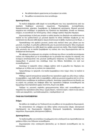 31
 Να αλληλεπιδρούν χορεύοντας σε ζευγάρια ή σε κύκλο.
 Να μάθουν να ασκούνται στον αυτοέλεγχο.
Δραστηριότητες
Τα παιδιά εξέφραζαν κάθε φορά τα συναισθήματα που τους προκαλούνται από την
ακρόαση διαφόρων μουσικών κομματιών. Περιέγραψαν, αυτοσχεδίασαν,
δραματοποίησαν, χόρεψαν, ζωγράφισαν τα διαφορετικά ακούσματα. Μερικά μουσικά
κομμάτια που επιλέξαμε: το χαμόγελο της Τζοκόντα του Χατζηδάκη, Vivaldi «οι τέσσερις
εποχές», το soundtrack του forest gump, «όπου υπάρχει αγάπη» Χορωδία Λάμπρου.
Δημιουργήσαμε τη δική μας ιστορία «ο καλός άγγελος του βασιλιά» και καλέστηκαν τα
παιδιά να την εμπλουτίσουν με μουσικά όργανα τα οποία επέλεξαν σύμφωνα με την
κατάσταση που βίωναν κάθε φορά οι ήρωες (πιατίνιαγια το φόβο, τύμπανο για τον θυμό,…)
Προσκαλέσαμε στο σχολείο μουσικό, γονέα ενός παιδιού όπου μας μίλησε για την
μουσική, το ρυθμό, τη μελωδία μαθαίνοντάς μας τα μουσικά ακούσματα. Μας ενημέρωσε
για τα συναισθήματα του κάθε φορά που γράφει μουσική και παίζει. Μας έπαιξε διάφορα
είδη μουσικής και τα παιδιά ζωγράφισαν τις εικόνες που τους δημιουργούνται από τα
διαφορετικά ακούσματα.
Με αφορμή την ανάγνωση της ιστορίας «το δέντρο που έδινε» τα παιδιά αντιστοίχισαν
εικόνες του παραμυθιού με το συναίσθημα και τη μελωδία που νόμιζαν ότι ταίριαζε, στη
συνέχεια ανταποκρινόταν στα μουσικά ερεθίσματα παίζοντας τις ανάλογες σκηνές του
παραμυθιού. Η μουσική που επιλέξαμε ήταν του Μάνου Χατζηδάκη «το νησί των
συναισθημάτων».
Ακούσαμε το τραγούδι «όπου υπάρχει αγάπη» από τη χορωδία του Λάμπρου και
παίξαμε με τις λέξεις και τις εικόνες του τραγουδιού.
Τραγουδήσαμε το τραγούδι «τα παιδιά ζωγραφίζουν στον τοίχο» όπου τα παιδιά το
ζωγράφισαν.
Μάθαμε αρκετά αποκριάτικα τραγούδια που προκαλούν χαρά και γέλιο όπως «καλώς
το καρναβάλι», «μας ήρθε πάλι το καρναβάλι», αλλά και μουσικά κομμάτια από το cd του
VIVALDI όπου κινηθήκαμε σε ανάλογους ρυθμούς. Ακούσαμε τραγούδια για την Άνοιξη, για
τη γιορτή της μητέρας και διάφορα άλλα που προκαλούν διάφορα συναισθήματα και
ξεχωρίσαμε ποια προκαλούν χαρά, ποια λύπη, θυμό ή και φόβο.
Παίξαμε τις μουσικές καρέκλες χρησιμοποιώντας λέξεις από συναισθήματα και
παιχνίδια που προκαλούν γέλιο όπως: «χωρίς λόγια», «ακίνητο νερό», «κάντε το και εσείς»,
«κάνε μια γκριμάτσα», «μυτοαλευρώματα», «αγαλματάκια» κ.ά
ΠΑΙΔΙ ΚΑΙ ΠΛΗΡΟΦΟΡΙΚΗ
Στόχοι:
Να έρθουν σε επαφή με τον Υπολογιστή και να μάθουν να τον χειρίζονται δημιουργικά.
Να κατανοήσουν ότι υπάρχουν και άλλοι τρόποι επικοινωνίας (skype, ηλεκτρονικό
ταχυδρομείο) και δημιουργικής έκφρασης (λογισμικά ζωγραφικής, προγράμματα
παιχνιδιών, δημιουργίας ηλεκτρονικού βιβλίου).
Δραστηριότητες
Τα παιδιά έμαθαν να εντοπίζουν τα γράμματα στον υπολογιστή και προσπαθούσαν να
γράψουν λέξεις που δήλωναν συναισθήματα.
Δημιούργησαν στον υπολογιστή φατσούλες με τα βασικά συναισθήματα και τις
εκτυπώσαμε.
 