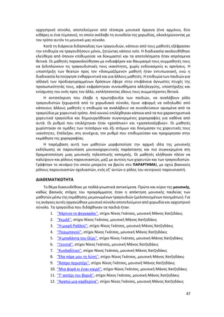 47
ορχηστρικό σύνολο, αποτελούμενο από τέσσερα μουσικά όργανα (ένα αρμόνιο, δύο
κιθάρες κι ένα τύμπανο), το οποίο ανέλαβε τη συνοδεία της χορωδίας, ολοκληρώνοντας με
τον τρόπο αυτόν το μουσικό μας σύνολο.
Κατά τη διάρκεια διδασκαλίας των τραγουδιών, κάποιοι από τους μαθητές εξέφρασαν
την επιθυμία να τραγουδήσουν μόνοι, ζητώντας κάποιο solo. Η διαδικασία ακολουθήθηκε
ελεύθερα από όποιον επιθυμούσε να δοκιμαστεί και τα αποτελέσματα ήταν απρόσμενα
θετικά. Οι μαθητές παρακολούθησαν με ενδιαφέρον και θαυμασμό τους συμμαθητές τους
να ξεδιπλώνουν τις τραγουδιστικές τους ικανότητες, χωρίς ενδοιασμούς κι αρνήσεις. Η
υποστήριξη των θεατών προς τον «δοκιμαζόμενο» μαθητή ήταν εντυπωσιακή, ενώ η
διαδικασία λειτούργησε ενθαρρυντικά και για άλλους μαθητές. Η επιθυμία των παιδιών για
αλλαγή των προδιαγεγραμμένων δράσεων έφερε στην επιφάνεια άγνωστες πτυχές της
προσωπικότητάς τους, αφού εκφράστηκαν συναισθήματα αλληλεγγύης, υποστήριξης και
ενίσχυσης του ενός προς τον άλλο, εκπλήσσοντας όλους τους συμμετέχοντες θετικά.
Η ανταπόκριση που έλαβε η πρωτοβουλία των παιδιών, να αναλάβουν ρόλο
τραγουδιστών ξεχωριστά από το χορωδιακό σύνολο, έγινε αφορμή να εκδηλωθεί από
κάποιους άλλους μαθητές η επιθυμία να αναλάβουν να συνοδεύσουν ορισμένα από τα
τραγούδια με χορευτικό τρόπο. Από κοινού επιλέχθηκαν κάποια από τα πιο χαρακτηριστικά
χορευτικά τραγούδια και δημιουργήθηκαν συγκεκριμένες χορογραφίες για καθένα από
αυτά. Οι ρυθμοί που επιλέχτηκαν ήταν «χασάπικο» και «χασαποσέρβικο». Οι μαθητές
χωρίστηκαν σε ομάδες των τεσσάρων και έξι ατόμων και δοκίμασαν τις χορευτικές τους
ικανότητες. Επέλεξαν, στη συνέχεια, τον ρυθμό που επιθυμούσαν και προχώρησαν στην
εκμάθηση της χορογραφίας.
Η παρέμβαση αυτή των μαθητών μορφοποίησε την αρχική ιδέα της μουσικής
εκδήλωσης σε παρουσίαση μουσικοχορευτικής παράστασης και πιο συγκεκριμένα στη
δραματοποίηση μιας μουσικής τηλεοπτικής εκπομπής. Οι μαθητές κλήθηκαν πλέον να
καλύψουν και ρόλους παρουσιαστών, μαζί με αυτούς των χορευτών και των τραγουδιστών.
Γράφτηκε το σενάριο (το οποίο μπορείτε να βρείτε στο ΠΑΡΑΡΤΗΜΑ), με οχτώ βασικούς
ρόλους παρουσιαστών σχολιαστών, ενός εξ’ αυτών ο ρόλος του κεντρικού παρουσιαστή.
ΔΙΑΘΕΜΑΤΙΚΟΤΗΤΑ
Το θέμα διασυνδέθηκε με πολλά γνωστικά αντικείμενα. Πρώτο και κύριο της μουσικής,
καθώς βασικός στόχος του προγράμματος ήταν η απόκτηση μουσικής παιδείας των
μαθητών μέσω της εκμάθησης μεμονωμένων τραγουδιών (μελοποιημένων ποιημάτων). Για
τις ανάγκες αυτές οργανώθηκε μουσικόσύνολοαποτελούμενοαπό χορωδίακαι ορχηστρικό
σύνολο. Τα τραγούδια που διδάχθηκαν τα παιδιά ήταν:
1. ''Χάρτινο το φεγγαράκι'', στίχοι Νίκος Γκάτσος, μουσική Μάνος Χατζιδάκις
2. ''Κεμάλ'', στίχοι Νίκος Γκάτσος, μουσική Μάνος Χατζηδάκις
3. ''Η μικρή Ραλλού'', στίχοι Νίκος Γκάτσος, μουσική Μάνος Χατζηδάκις
4. ''Περιμπανού'', στίχοι Νίκος Γκάτσος, μουσική Μάνος Χατζηδάκις
5. ''Η μπαλάντα του Ούρι'', στίχοι Νίκος Γκάτσος, μουσική Μάνος Χατζηδάκις
6. ''Ξενιτιά'', στίχοι Νίκος Γκάτσος, μουσική Μάνος Χατζηδάκις
7. ''Κυκλαδίτικο'', στίχοι Νίκος Γκάτσος, μουσική Μάνος Χατζηδάκις
8. ''Έλα πάρε μου τη λύπη'', στίχοι Νίκος Γκάτσος, μουσική Μάνος Χατζηδάκις
9. ''Άσπρο περιστέρι'', στίχοι Νίκος Γκάτσος, μουσική Μάνος Χατζηδάκις
10. ''Μια φορά κι έναν καιρό'', στίχοι Νίκος Γκάτσος, μουσική Μάνος Χατζηδάκις
11. ''Τ' αστέρι του βοριά'', στίχοι Νίκος Γκάτσος, μουσική Μάνος Χατζηδάκις
12. ''Αγαπώ μια καρδερίνα'', στίχοι Νίκος Γκάτσος, μουσική Μάνος Χατζηδάκις
 