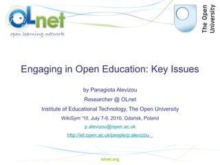 Engaging in Open Education: Key Issues by Panagiota Alevizou Researcher @ OLnet Institute of Educational Technology, The Open University WikiSym '10, July 7-9, 2010, Gdańsk, Poland [email_address] http://iet.open.ac.uk/people/p.alevizou     olnet.org 