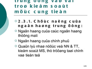 2.3 .  Ngaân haøng trung öông vaø vai troø kieåm soaùt möùc cung tieàn 2.3.1. Chöùc naêng cuûa ngaân haøng trung öông: Ngaân haøng cuûa caùc ngaân haøng thöông maïi Ngaân haøng cuûa chính phuû Quaûn lyù nhaø nöôùc veà NN & TT, kieåm soaùt MS, thò tröôøng taøi chính vaø   tieàn teä 