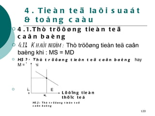 4. Tieàn teä laõi suaát & toång caàu 4.1.Thò tröôøng tieàn teä caân baèng 4.1.1 .  Khaùi nieäm :  Thò tröôøng tieàn teä caân baèng khi : MS = MD  H5.2:  Thò tröôøng tieàn teä caân baèng  hay  M = kY+ hi i o   E i M 0 Löôïng tieàn thöïc teá 0 H5.2:  Thò tröôøng tieàn teä caân baèng 