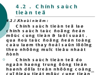 4.2 .  Chính saùch tieàn teä 4.2.1.Khaùi nieäm : Chính saùch tieàn teä laø chính saùch taùc ñoäng ñeán möùc cung tieàn & laõi suaát , qua ñoù taùc ñoäng ñeán toång caàu laøm thay ñoåi saûn löôïng theo nhöõng muïc tieâu nhaát ñònh  Chính saùch tieàn teä do ngaân haøng trung öông tieán haønh döïa treân nhöõng coâng cuï ñieàu tieát möùc cung tieàn teä . 4.2.1.Cô cheá taùc ñoäng cuûa CSTT : Khi MS thay ñoåi laøm cho i thay ñoåi , khi i thay ñoåi toång caàu vaø saûn löôïng seõ thay ñoåi . 