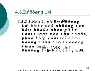 4.3.2.ñöôøng LM 4.3.2.1.Khaùi nieäm :Ñöôøng LM bieåu thò nhöõng toå hôïp khaùc nhau giöõa laõi suaát vaø thu nhaäp, phuø hôïp vôùi söï caân baèng cuûa thò tröôøng tieàn teä . Phöông trình ñöôøng LM:   Vôùi :  h &k : ñoä nhaïy caûm cuûa caàu tieàn teä vôùi Y & i   