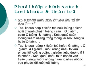 Phoái hôïp chính saùch taøi khoùa & tieàn teä 5.3.3. Caùc caëp chính saùch khi neàn kinh teá oån ñònh Yt = YP Taøi khoùa heïp + tieàn teä nôùi loûng : bieán ñoåi thaønh phaàn toång caàu  . G giaûm , coøn C taêng  & I taêng . Keát quaû saûn löôïng tieàm naêng trong töông lai seõ taêng vì ñaàu tö taêng  . Taøi khoùa roäng + tieàn teä heïp : G taêng  , C  giaûm  & I giaûm , môû roäng ñaàu tö vaø phuùc lôïi coâng coäng , giaûm tieâu duøng & I tö nhaân . Keát quaû ñaàu tö tö nhaân vaø tieâu duøng giaûm nhöng ñaàu tö nhaø nöôùc vaø phuùc lôïi xaõ hoäi taêng   