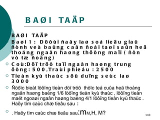 BAØI  TAÄP BAØI  TAÄP Baøi 1 :  Döôùi ñaây laø soá lieäu giaû ñònh veà baûng caân ñoái taøi saûn heä thoáng ngaân haøng thöông maïi ( ñôn vò tæ ñoàng) Coù:Döï tröõ taïi ngaân haøng trung öông: 500,Traùi phieáu : 2500 Tieàn kyù thaùc söû duïng seùc laø 3000 Ñöôïc bieát löôïng tieàn döï tröõ  thöïc teá cuûa heä thoáng ngaân haøng baèng 1/6 löôïng tieàn kyù thaùc , löôïng tieàn maët ngoaøi ngaân haøng baèng 4/1 löôïng tieàn kyù thaùc . Haõy tìm caùc chæ tieâu sau  : . Haõy tìm caùc chæ tieâu sau :m M ,H, M? 