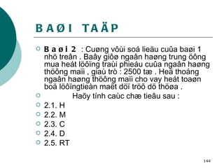 BAØI  TAÄP Baøi 2  : Cuøng vôùi soá lieäu cuûa baøi 1 nhö treân . Baây giôø ngaân haøng trung öông mua heát löôïng traùi phieáu cuûa ngaân haøng thöông maïi , giaù trò : 2500 tæ . Heä thoáng ngaân haøng thöông maïi cho vay heát toaøn boä löôïngtieàn maët döï tröõ dö thöøa . Haõy tính caùc chæ tieâu sau :  2.1. H 2.2. M 2.3. C 2.4. D 2.5. RT 