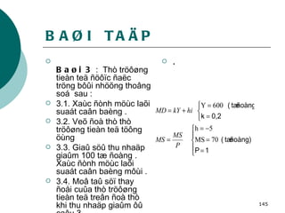 BAØI  TAÄP Baøi 3  :  Thò tröôøng tieàn teä ñöôïc ñaëc tröng bôûi nhöõng thoâng soá  sau :  3.1. Xaùc ñònh möùc laõi suaát caân baèng . 3.2. Veõ ñoà thò thò tröôøng tieàn teä töông öùng  3.3. Giaû söû thu nhaäp giaûm 100 tæ ñoàng . Xaùc ñònh möùc laõi suaát caân baèng môùi . 3.4. Moâ taû söï thay ñoåi cuûa thò tröôøng tieàn teä treân ñoà thò khi thu nhaäp giaûm ôû caâu 3 . 