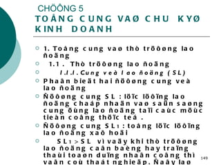 CHÖÔNG 5 TOÅNG CUNG VAØ CHU  KYØ  KINH  DOANH 1. Toång cung vaø thò tröôøng lao ñoäng  1.1 .  Thò tröôøng lao ñoäng  1.1.1. Cung veà lao ñoäng ( SL) Phaân bieät hai ñöôøng cung veà lao ñoäng  Ñöôøng cung SL : löïc löôïng lao ñoäng chaáp nhaän vaø saün saøng cung öùng lao ñoäng taïi caùc möùc tieàn coâng thöïc teá . Ñöôøng cung SL 1  : toång löïc löôïng lao ñoäng xaõ hoäi SL 1  > SL  vì vaäy khi thò tröôøng lao ñoäng caân baèng hay traïng thaùi toaøn duïng nhaân coâng thì vaãn coù thaát nghieäp. Ñaây laø tình traïng thaát nghieäp töï nhieân  . 