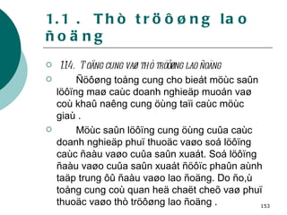 1.1 .  Thò tröôøng lao ñoäng 1.1.4.  Toång cung vaø thò tröôøng lao ñoäng Ñöôøng toång cung cho bieát möùc saûn löôïng maø caùc doanh nghieäp muoán vaø coù khaû naêng cung öùng taïi caùc möùc giaù . Möùc saûn löôïng cung öùng cuûa caùc doanh nghieäp phuï thuoäc vaøo soá löôïng caùc ñaàu vaøo cuûa saûn xuaát. Soá löôïng ñaàu vaøo cuûa saûn xuaát ñöôïc phaûn aùnh taäp trung ôû ñaàu vaøo lao ñoäng. Do ño,ù toång cung coù quan heä chaët cheõ vaø phuï thuoäc vaøo thò tröôøng lao ñoäng . 
