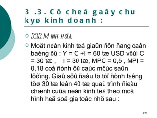 3 .3. Cô cheá gaây chu kyø kinh doanh : 3.3.2. Minh hoïa: Moät neàn kinh teá giaûn ñôn ñang caân baèng ôû : Y = C +I = 60 tæ USD vôùi C = 30 tæ ,  I = 30 tæ, MPC = 0,5 , MPI = 0,18 coá ñònh ôû caùc möùc saûn löôïng. Giaû söû ñaàu tö töï ñònh taêng töø 30 tæ leân 40 tæ quaù trình ñieàu chænh cuûa neàn kinh teá theo moâ hình heä soá gia toác nhö sau : 