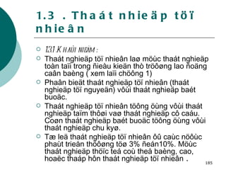 1.3 . Thaát nhieäp töï nhieân 1.3.1 .Khaùi nieäm : Thaát nghieäp töï nhieân laø möùc thaát nghieäp toàn taïi trong ñieàu kieän thò tröôøng lao ñoäng caân baèng ( xem laïi chöông 1) Phaân bieät thaát nghieäp töï nhieân (thaát nghieäp töï nguyeän) vôùi thaát nghieäp baét buoäc. Thaát nghieäp töï nhieân töông öùng vôùi thaát nghieäp taïm thôøi vaø thaát nghieäp cô caáu. Coøn thaát nghieäp baét buoäc töông öùng vôùi thaát nghieäp chu kyø. Tæ leä thaát nghieäp töï nhieân ôû caùc nöôùc phaùt trieån thöôøng töø 3% ñeán10%. Möùc thaát nghieäp thöïc teá coù theå baèng, cao, hoaëc thaáp hôn thaát nghieäp töï nhieân  . 