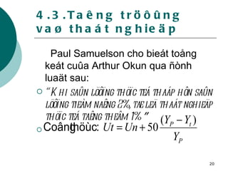 4.3.Taêng tröôûng vaø thaát nghieäp Paul Samuelson cho bieát toång keát cuûa Arthur Okun qua ñònh luaät sau: “  Khi saûn löôïng thöïc teá thaáp hôn saûn löôïng tieàm naêng 2%, tæ leä thaát nghieäp thöïc teá taêng theâm 1%  ”   