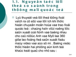 1.1.  Nguyeân taéc lôïi theá so saùnh trong thöông maïi quoác teá Lyù thuyeát veà lôïi theá töông ñoái vaïch ra cô sôû vaø lôïi ích khi thöïc hieän chuyeân moân hoùa vaø trao ñoåi quoác teá : chaúng haïn vôùi naêng löïc saûn xuaát coá ñònh vaø baèng nhau cho caû nöôùc Anh vaø Myõ laø 360 giôø lao ñoäng ñeå saûn xuaát ñaàu maùy video vaø aùo sô mi . Baèng vieäc thöïc hieän hai phöông aùn kinh teá khaùc keát quaû cho nhö sau : 