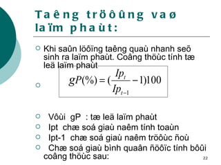 Taêng tröôûng vaø laïm phaùt: Khi saûn löôïng taêng quaù nhanh seõ sinh ra laïm phaùt. Coâng thöùc tính tæ leä laïm phaùt Vôùi  gP  : tæ leä laïm phaùt  Ipt  chæ soá giaù naêm tính toaùn Ipt-1  chæ soá giaù naêm tröôùc ñoù Chæ soá giaù bình quaân ñöôïc tính bôûi coâng thöùc sau: 
