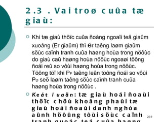 2.3 . Vai troø cuûa tæ giaù: Khi tæ giaù thöïc cuûa ñoàng ngoaïi teä giaûm xuoáng (Er giaûm) thì  e r taêng laøm giaûm söùc caïnh tranh cuûa haøng hoùa trong nöôùc do giaù caû haøng hoùa nöôùc ngoaøi töông ñoái reû so vôùi haøng hoùa trong nöôùc. Töông töï khi P F  taêng leân töông ñoái so vôùi P D  seõ laøm taêng söùc caïnh tranh cuûa haøng hoùa trong nöôùc . Keát luaän : tæ giaù hoái ñoaùi thöïc chöù khoâng phaûi tæ giaù hoái ñoaùi danh nghóa aûnh höôûng tôùi söùc caïnh tranh quoác teá cuûa haøng hoùa . 