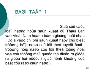 BAØI  TAÄP  1 Giaû söû caùc loaïi haøng hoùa saûn xuaát ôû Thaùi Lan vaø Vieät Nam hoaøn toaøn gioáng heät nhau . Döïa vaøo chi phí saûn xuaát haõy cho bieát tröôøng hôïp naøo coù lôïi theá tuyeät ñoái , tröôøng hôïp naøo coù lôïi theá töông ñoái vaø coù thöông maïi quoác teá dieãn ra giöõa ra giöõa hai nöôùc ( giaû ñònh khoâng coù baát cöù raøo caûn naøo ). 