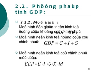 2.2.  Phöông phaùp tính GDP: 2.2.2. Moâ hình : Moâ hình ñôn giaûn :neàn kinh teá ñoùng cöûa khoâng coù chính phuû Moâ hình neàn kinh teá ñoùng cöûa coù chính phuû: Moâ hình neàn kinh teá coù chính phuû môû cöûa: GDP= C+I+G+X-M 