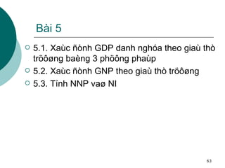 Bài 5 5.1. Xaùc ñònh GDP danh nghóa theo giaù thò tröôøng baèng 3 phöông phaùp 5.2. Xaùc ñònh GNP theo giaù thò tröôøng  5.3. Tính NNP vaø NI 