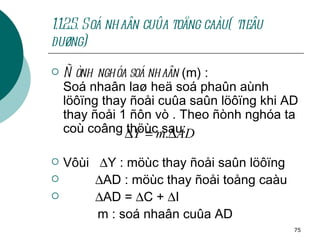 1.1.2.5. Soá nhaân cuûa toång caàu( tieâu duøng) Ñònh nghóa soá nhaân  (m) : Soá nhaân laø heä soá phaûn aùnh löôïng thay ñoåi cuûa saûn löôïng khi AD thay ñoåi 1 ñôn vò . Theo ñònh nghóa ta coù coâng thöùc sau: Vôùi   Y : möùc thay ñoåi saûn löôïng   AD : möùc thay ñoåi toång caàu  AD =   C +   I m : soá nhaân cuûa AD  