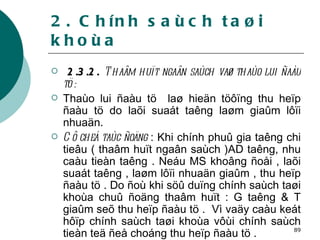 2. Chính saùch taøi khoùa 2.3.2.  Thaâm huït ngaân saùch vaø thaùo lui ñaàu tö : Thaùo lui ñaàu tö  laø hieän töôïng thu heïp ñaàu tö do laõi suaát taêng laøm giaûm lôïi nhuaän. Cô cheá taùc ñoäng  : Khi chính phuû gia taêng chi tieâu ( thaâm huït ngaân saùch )AD taêng, nhu caàu tieàn taêng . Neáu MS khoâng ñoåi , laõi suaát taêng , laøm lôïi nhuaän giaûm , thu heïp ñaàu tö . Do ñoù khi söû duïng chính saùch taøi khoùa chuû ñoäng thaâm huït : G taêng & T giaûm seõ thu heïp ñaàu tö .  Vì vaäy caàu keát hôïp chính saùch taøi khoùa vôùi chính saùch tieàn teä ñeå choáng thu heïp ñaàu tö . 