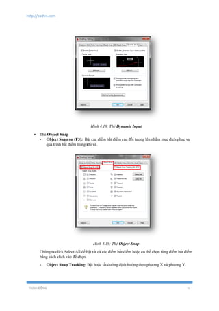 http://cadvn.com
THỊNH ĐÔNG 31
Hình 4.18: Thẻ Dynamic Input
 Thẻ Object Snap
- Object Snap on (F3): Bật các điểm bắt điểm của đối tượng lên nhằm mục đích phục vụ
quá trình bắt điểm trong khi vẽ.
Hình 4.19: Thẻ Object Snap
Chúng ta click Select All để bật tất cả các điểm bắt điểm hoặc có thể chọn từng điểm bắt điểm
bằng cách click vào để chọn.
- Object Snap Tracking: Bật hoặc tắt đường định hướng theo phương X và phương Y.
 
