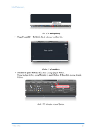 http://cadvn.com
THỊNH ĐÔNG 33
Hình 4.23: Transparency
 Clean Creen (Ctrl + 0): Bật tắt chế độ toàn màn hình làm việc.
Hình 4.24: Clean Creen
 Minimize to panel Buttons: Điều chỉnh khoảng rộng dải Ribbon.
Chúng ta click vào biểu tương Minimize to panel Buttons để điều chỉnh khoảng rộng dải
Ribbon
Hình 4.25: Minimize to panel Buttons
 