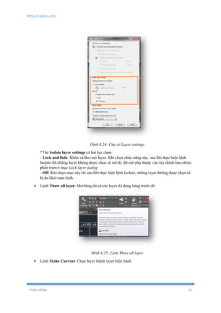 http://cadvn.com
THỊNH ĐÔNG 41
Hình 6.24: Cửa sổ Layer settings
*Thẻ Isolate layer settings có hai lựa chọn:
- Lock and fade: Khóa và làm mờ layer. Khi chọn chức năng này, sau khi thực hiện lệnh
Isolate thì những layer không được chọn sẽ mờ đi, độ mờ phụ thuộc vào tùy chỉnh bao nhiêu
phần tram ở mục Lock layer fading
- Off: Khi chọn mục này thì sau khi thực hiện lệnh Isolate, những layer không được chọn sẽ
bị ẩn khỏi màn hình.
 Lệnh Thaw all layer: Mở băng tất cả các layer đã đóng băng trước đó
Hình 6.25: Lệnh Thaw all layer
 Lệnh Make Current: Chọn layer thành layer hiện hành
 